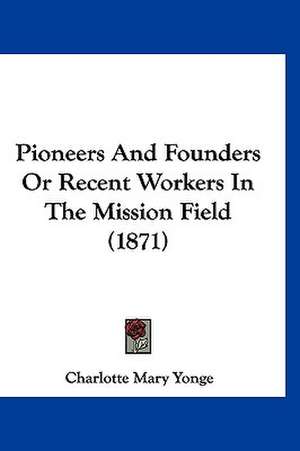 Pioneers And Founders Or Recent Workers In The Mission Field (1871) de Charlotte Mary Yonge