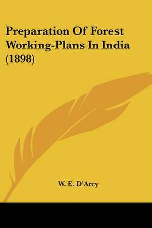 Preparation Of Forest Working-Plans In India (1898) de W. E. D'Arcy