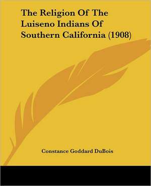 The Religion Of The Luiseno Indians Of Southern California (1908) de Constance Goddard Dubois