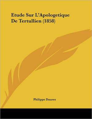 Etude Sur L'Apologetique De Tertullien (1858) de Philippe Daures