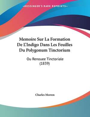 Memoire Sur La Formation De L'Indigo Dans Les Feuilles Du Polygonum Tinctorium de Charles Morren