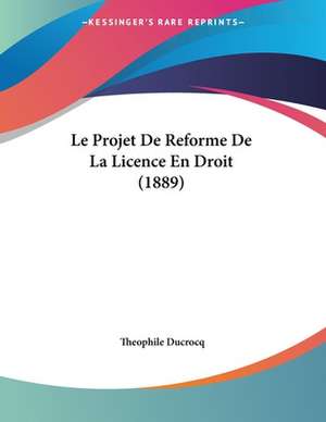 Le Projet De Reforme De La Licence En Droit (1889) de Theophile Ducrocq