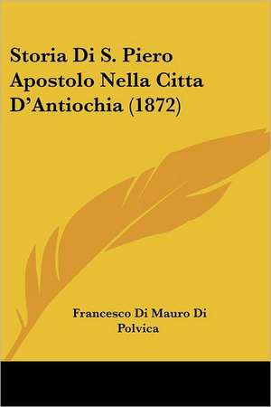 Storia Di S. Piero Apostolo Nella Citta D'Antiochia (1872) de Francesco Di Mauro Di Polvica