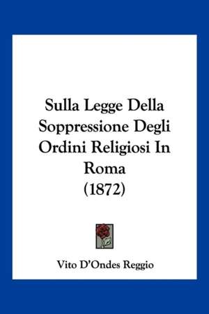 Sulla Legge Della Soppressione Degli Ordini Religiosi In Roma (1872) de Vito D'Ondes Reggio