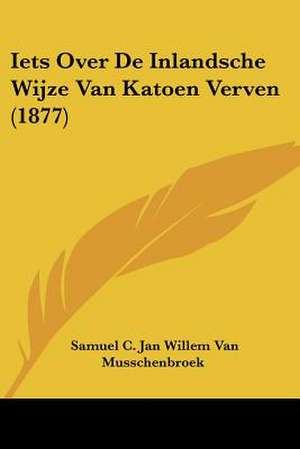 Iets Over De Inlandsche Wijze Van Katoen Verven (1877) de Samuel C. Jan Willem van Musschenbroek