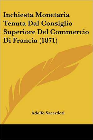 Inchiesta Monetaria Tenuta Dal Consiglio Superiore Del Commercio Di Francia (1871) de Adolfo Sacerdoti