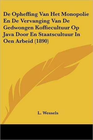 De Opheffing Van Het Monopolie En De Vervanging Van De Gedwongen Koffiecultuur Op Java Door En Staatscultuur In Oen Arbeid (1890) de L. Wessels