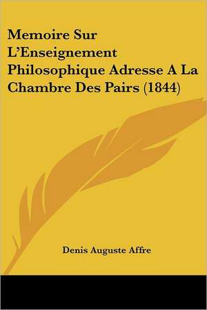 Memoire Sur L'Enseignement Philosophique Adresse A La Chambre Des Pairs (1844) de Denis Auguste Affre