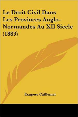 Le Droit Civil Dans Les Provinces Anglo-Normandes Au XII Siecle (1883) de Exupere Caillemer