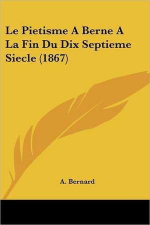 Le Pietisme A Berne A La Fin Du Dix Septieme Siecle (1867) de A. Bernard