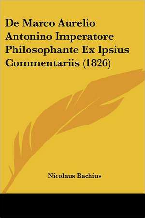 De Marco Aurelio Antonino Imperatore Philosophante Ex Ipsius Commentariis (1826) de Nicolaus Bachius