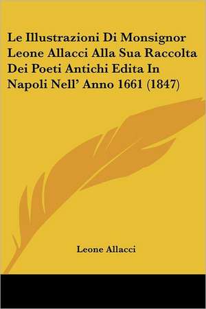 Le Illustrazioni Di Monsignor Leone Allacci Alla Sua Raccolta Dei Poeti Antichi Edita In Napoli Nell' Anno 1661 (1847) de Leone Allacci