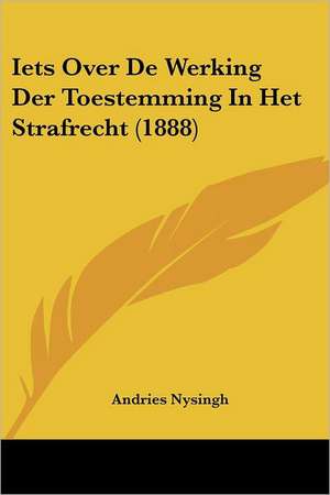 Iets Over De Werking Der Toestemming In Het Strafrecht (1888) de Andries Nysingh