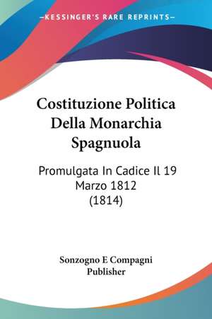 Costituzione Politica Della Monarchia Spagnuola de Sonzogno E Compagni Publisher