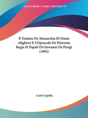 Il Trattato De Monarchia Di Dante Alighieri E L'Opuscolo De Potestate Regia Et Papali Di Giovanni Da Parigi (1892) de Carlo Cipolla