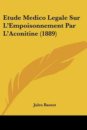 Etude Medico Legale Sur L'Empoisonnement Par L'Aconitine (1889) de Jules Bassot