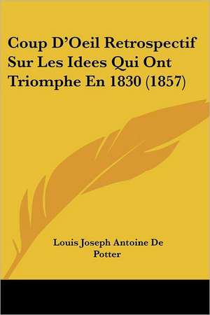 Coup D'Oeil Retrospectif Sur Les Idees Qui Ont Triomphe En 1830 (1857) de Louis Joseph Antoine De Potter