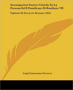 Investigazioni Storico Critiche Su La Persona Ed Il Pontificato Di Bonifazio VII de Luigi Crisostomo Ferrucci