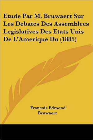 Etude Par M. Bruwaert Sur Les Debates Des Assemblees Legislatives Des Etats Unis De L'Amerique Du (1885) de Francois Edmond Bruwaert