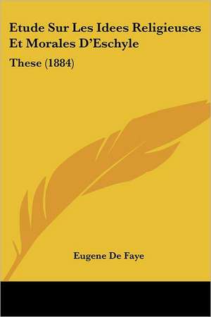 Etude Sur Les Idees Religieuses Et Morales D'Eschyle de Eugene de Faye