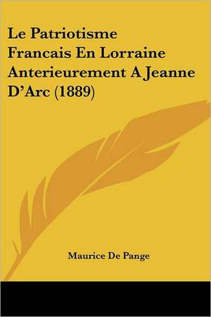 Le Patriotisme Francais En Lorraine Anterieurement A Jeanne D'Arc (1889) de Maurice De Pange