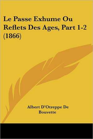 Le Passe Exhume Ou Reflets Des Ages, Part 1-2 (1866) de Albert D'Otreppe De Bouvette