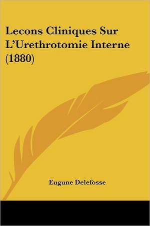 Lecons Cliniques Sur L'Urethrotomie Interne (1880) de Eugune Delefosse