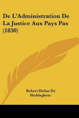 De L'Administration De La Justice Aux Pays Pas (1830) de Robert Helias De Huddeghem