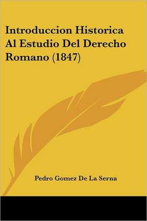 Introduccion Historica Al Estudio Del Derecho Romano (1847) de Pedro Gomez De La Serna