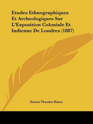 Etudes Ethnographiques Et Archeologiques Sur L'Exposition Coloniale Et Indienne De Londres (1887) de Ernest Theodor Hamy