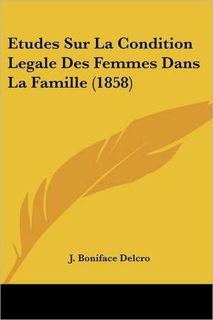 Etudes Sur La Condition Legale Des Femmes Dans La Famille (1858) de J. Boniface Delcro