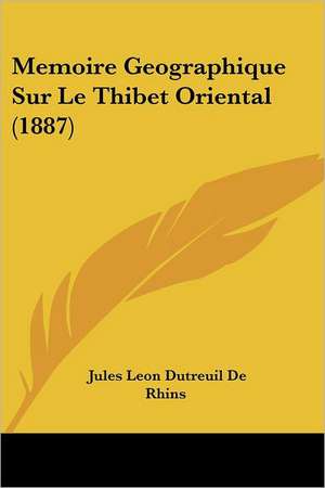 Memoire Geographique Sur Le Thibet Oriental (1887) de Jules Leon Dutreuil De Rhins