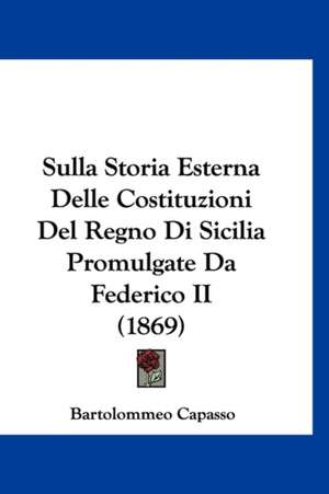 Sulla Storia Esterna Delle Costituzioni Del Regno Di Sicilia Promulgate Da Federico II (1869) de Bartolommeo Capasso