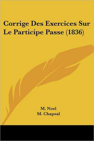 Corrige Des Exercices Sur Le Participe Passe (1836) de M. Noel