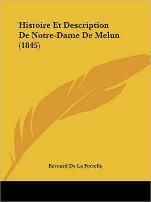 Histoire Et Description De Notre-Dame De Melun (1845) de Bernard De La Fortelle