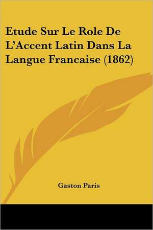 Etude Sur Le Role de L'Accent Latin Dans La Langue Francaise (1862) de Gaston Bruno Paulin Paris