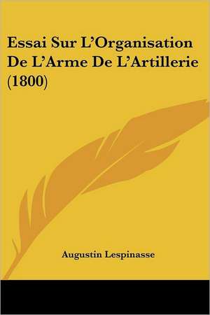 Essai Sur L'Organisation De L'Arme De L'Artillerie (1800) de Augustin Lespinasse