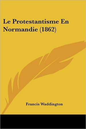 Le Protestantisme En Normandie (1862) de Francis Waddington