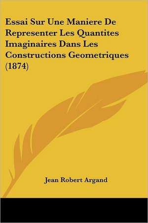 Essai Sur Une Maniere De Representer Les Quantites Imaginaires Dans Les Constructions Geometriques (1874) de Jean Robert Argand