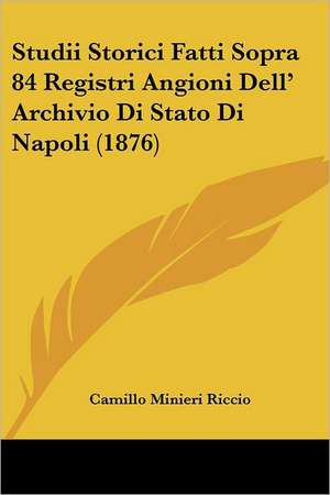 Studii Storici Fatti Sopra 84 Registri Angioni Dell' Archivio Di Stato Di Napoli (1876) de Camillo Minieri Riccio