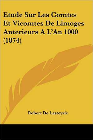 Etude Sur Les Comtes Et Vicomtes de Limoges Anterieurs A L'an 1000 (1874) de Robert De Lasteyrie