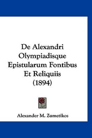 De Alexandri Olympiadisque Epistularum Fontibus Et Reliquiis (1894) de Alexander M. Zumetikos