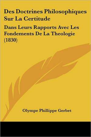 Des Doctrines Philosophiques Sur La Certitude de Olympe Phillippe Gerbet