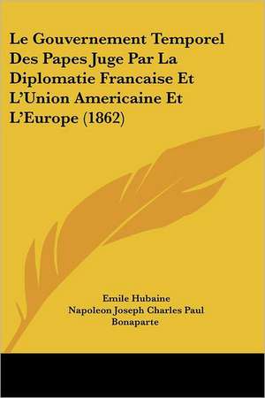 Le Gouvernement Temporel Des Papes Juge Par La Diplomatie Francaise Et L'Union Americaine Et L'Europe (1862) de Emile Hubaine