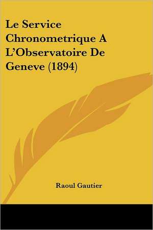 Le Service Chronometrique A L'Observatoire De Geneve (1894) de Raoul Gautier