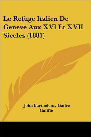 Le Refuge Italien De Geneve Aux XVI Et XVII Siecles (1881) de John Barthelemy Gaifre Galiffe