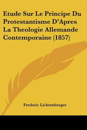 Etude Sur Le Principe Du Protestantisme D'Apres La Theologie Allemande Contemporaine (1857) de Frederic Lichtenberger