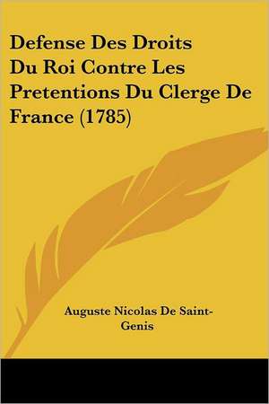 Defense Des Droits Du Roi Contre Les Pretentions Du Clerge De France (1785) de Auguste Nicolas De Saint-Genis