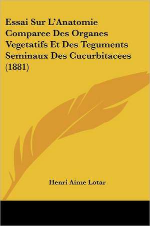 Essai Sur L'Anatomie Comparee Des Organes Vegetatifs Et Des Teguments Seminaux Des Cucurbitacees (1881) de Henri Aime Lotar