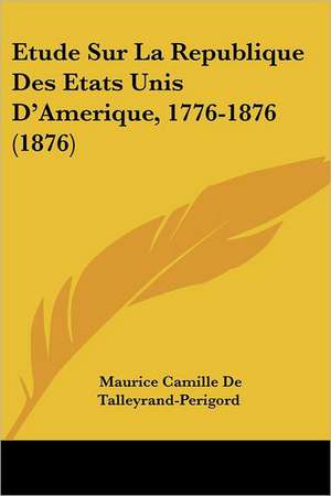 Etude Sur La Republique Des Etats Unis D'Amerique, 1776-1876 (1876) de Maurice Camille De Talleyrand-Perigord